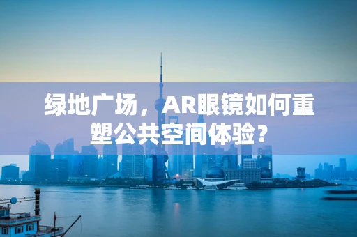 绿地广场，AR眼镜如何重塑公共空间体验？