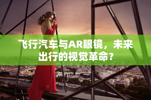 飞行汽车与AR眼镜，未来出行的视觉革命？