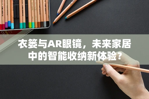 衣篓与AR眼镜，未来家居中的智能收纳新体验？