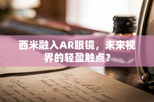 西米融入AR眼镜，未来视界的轻盈触点？