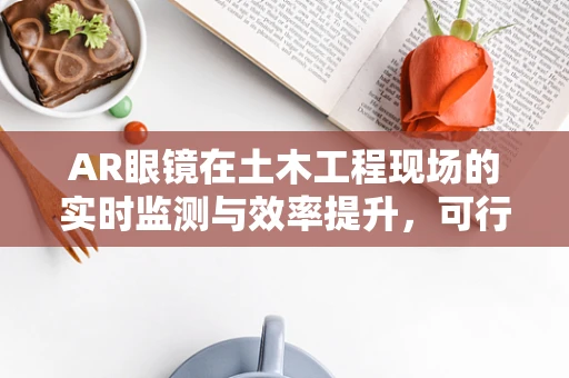 AR眼镜在土木工程现场的实时监测与效率提升，可行吗？