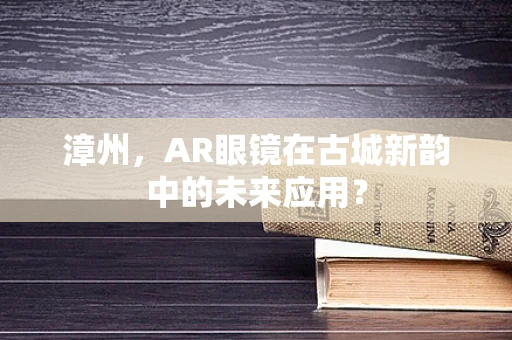 漳州，AR眼镜在古城新韵中的未来应用？