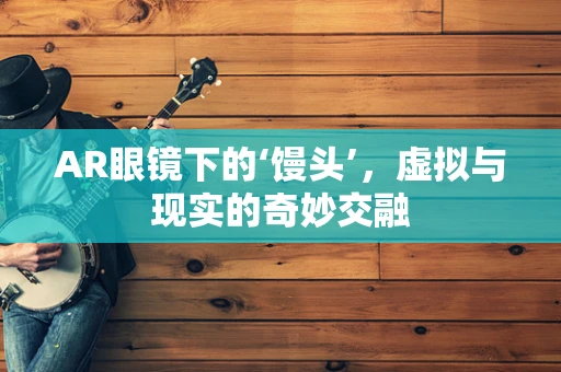 AR眼镜下的‘馒头’，虚拟与现实的奇妙交融