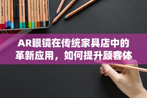 AR眼镜在传统家具店中的革新应用，如何提升顾客体验与销售效率？