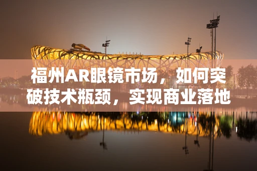 福州AR眼镜市场，如何突破技术瓶颈，实现商业落地？