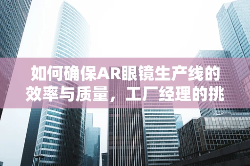 如何确保AR眼镜生产线的效率与质量，工厂经理的挑战与策略？
