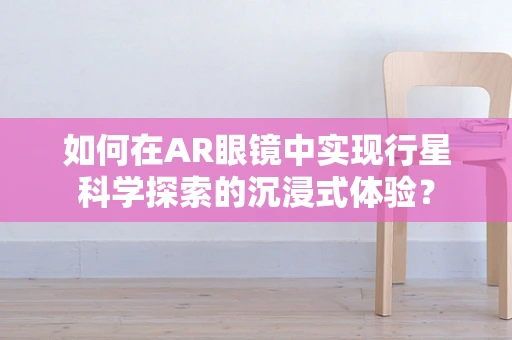 如何在AR眼镜中实现行星科学探索的沉浸式体验？