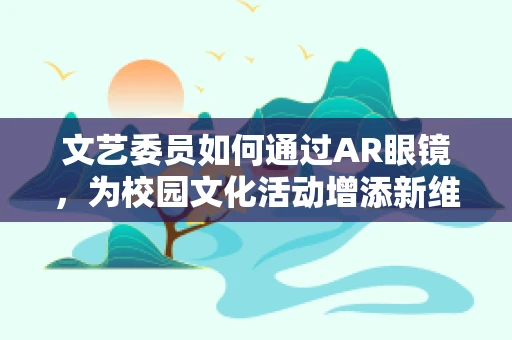 文艺委员如何通过AR眼镜，为校园文化活动增添新维度？