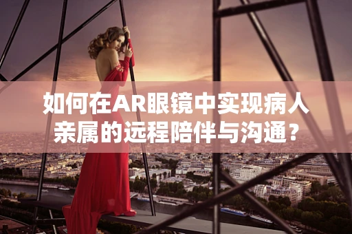 如何在AR眼镜中实现病人亲属的远程陪伴与沟通？