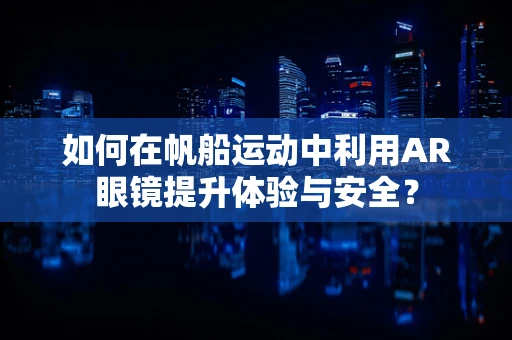 如何在帆船运动中利用AR眼镜提升体验与安全？