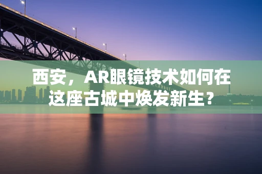 西安，AR眼镜技术如何在这座古城中焕发新生？