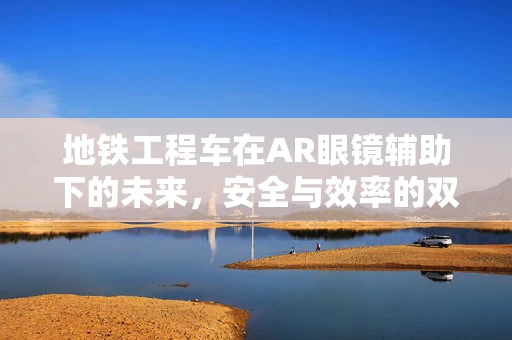 地铁工程车在AR眼镜辅助下的未来，安全与效率的双重飞跃？