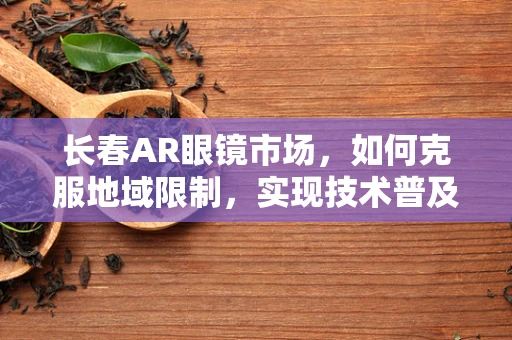 长春AR眼镜市场，如何克服地域限制，实现技术普及？
