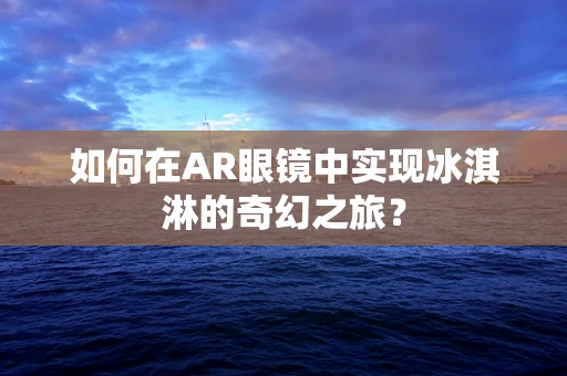 如何在AR眼镜中实现冰淇淋的奇幻之旅？