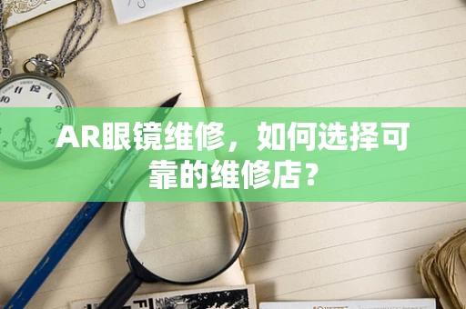 AR眼镜维修，如何选择可靠的维修店？