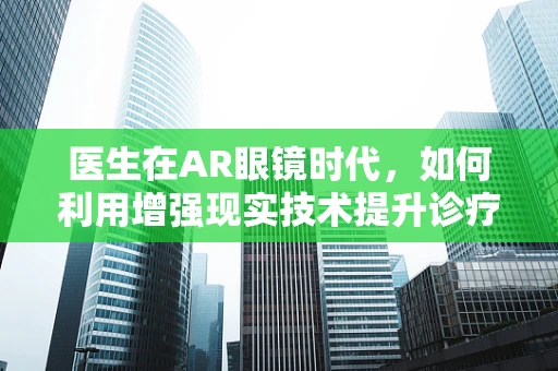 医生在AR眼镜时代，如何利用增强现实技术提升诊疗效率？