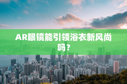 AR眼镜能引领浴衣新风尚吗？