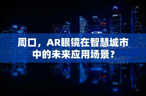 周口，AR眼镜在智慧城市中的未来应用场景？