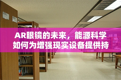 AR眼镜的未来，能源科学如何为增强现实设备提供持久动力？