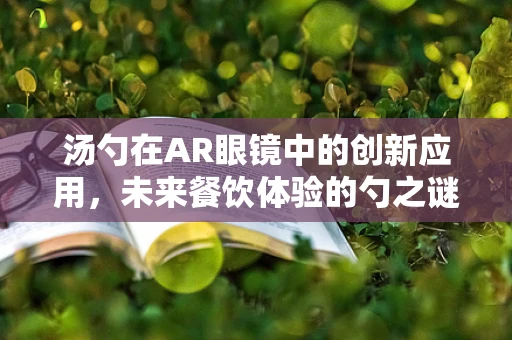 汤勺在AR眼镜中的创新应用，未来餐饮体验的勺之谜？