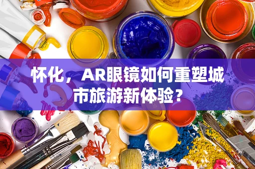 怀化，AR眼镜如何重塑城市旅游新体验？