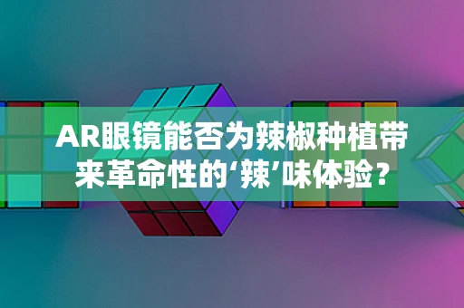 AR眼镜能否为辣椒种植带来革命性的‘辣’味体验？
