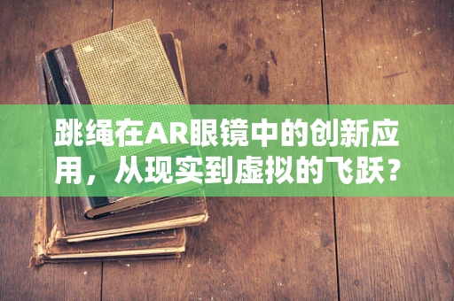 跳绳在AR眼镜中的创新应用，从现实到虚拟的飞跃？