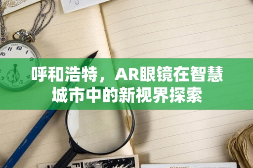 呼和浩特，AR眼镜在智慧城市中的新视界探索