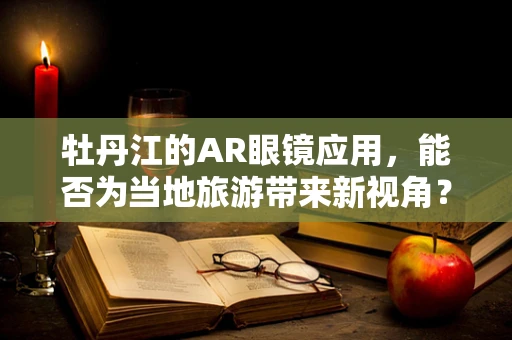牡丹江的AR眼镜应用，能否为当地旅游带来新视角？
