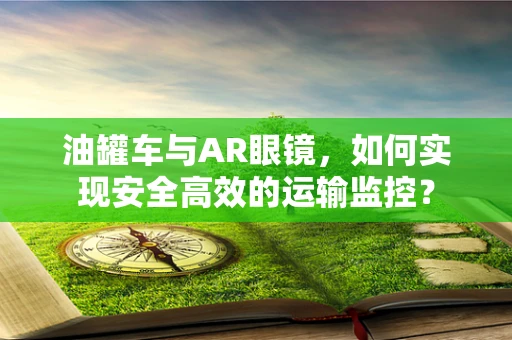 油罐车与AR眼镜，如何实现安全高效的运输监控？