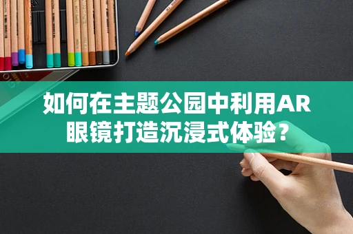如何在主题公园中利用AR眼镜打造沉浸式体验？