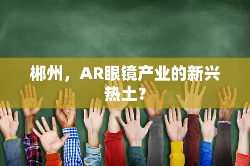 郴州，AR眼镜产业的新兴热土？