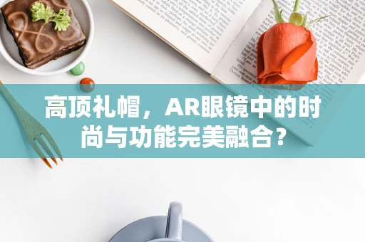 高顶礼帽，AR眼镜中的时尚与功能完美融合？