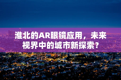 淮北的AR眼镜应用，未来视界中的城市新探索？