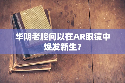 华阴老腔何以在AR眼镜中焕发新生？