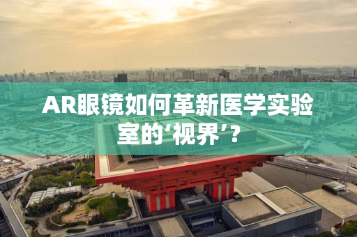 AR眼镜如何革新医学实验室的‘视界’？
