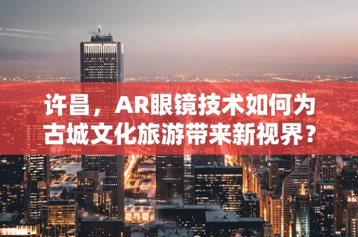 许昌，AR眼镜技术如何为古城文化旅游带来新视界？