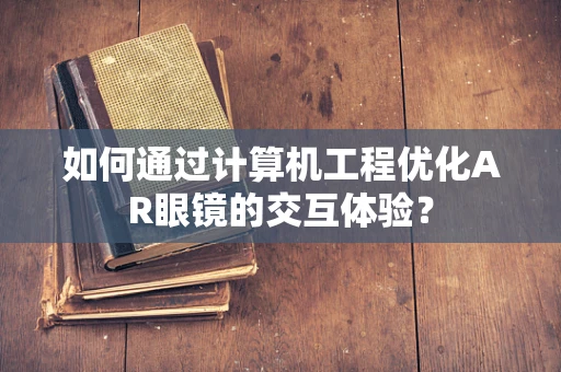如何通过计算机工程优化AR眼镜的交互体验？