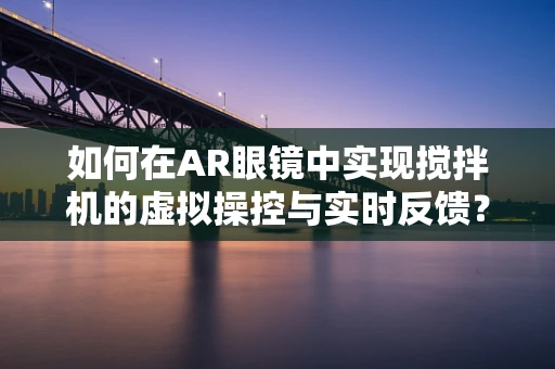 如何在AR眼镜中实现搅拌机的虚拟操控与实时反馈？