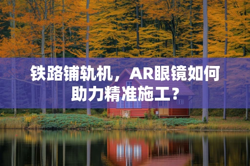 铁路铺轨机，AR眼镜如何助力精准施工？