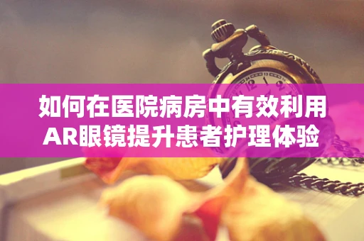 如何在医院病房中有效利用AR眼镜提升患者护理体验？