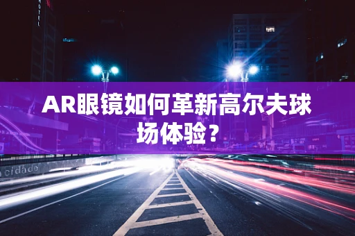 AR眼镜如何革新高尔夫球场体验？