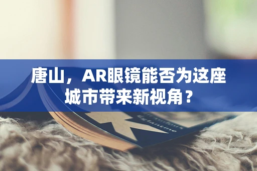 唐山，AR眼镜能否为这座城市带来新视角？