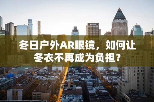 冬日户外AR眼镜，如何让冬衣不再成为负担？