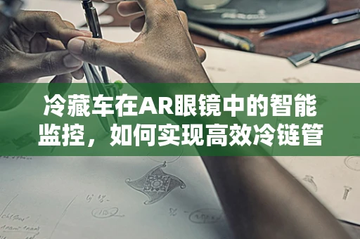 冷藏车在AR眼镜中的智能监控，如何实现高效冷链管理？