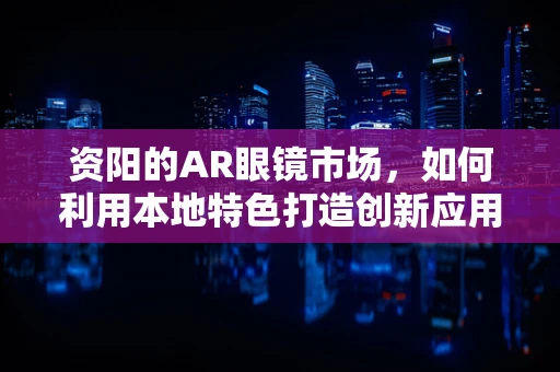 资阳的AR眼镜市场，如何利用本地特色打造创新应用？