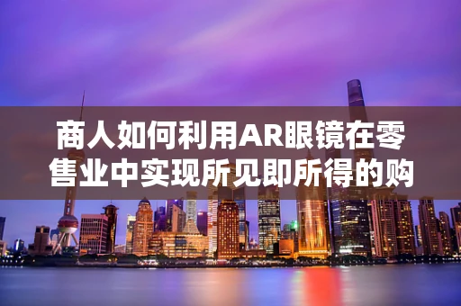 商人如何利用AR眼镜在零售业中实现所见即所得的购物体验？