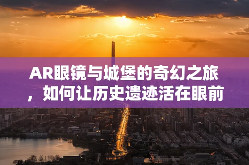 AR眼镜与城堡的奇幻之旅，如何让历史遗迹活在眼前？