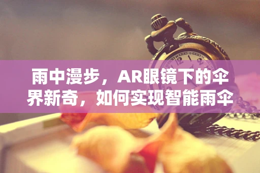 雨中漫步，AR眼镜下的伞界新奇，如何实现智能雨伞的AR增强体验？