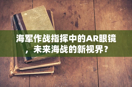 海军作战指挥中的AR眼镜，未来海战的新视界？